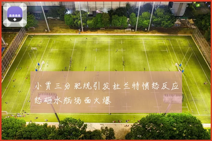 小贾三分犯规引发杜兰特愤怒反应怒砸水瓶场面火爆