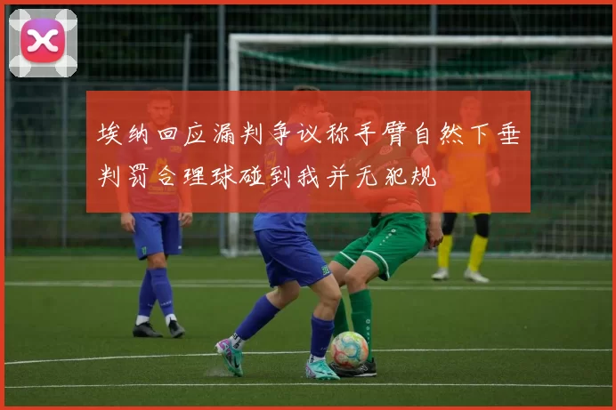 埃纳回应漏判争议称手臂自然下垂判罚合理球碰到我并无犯规