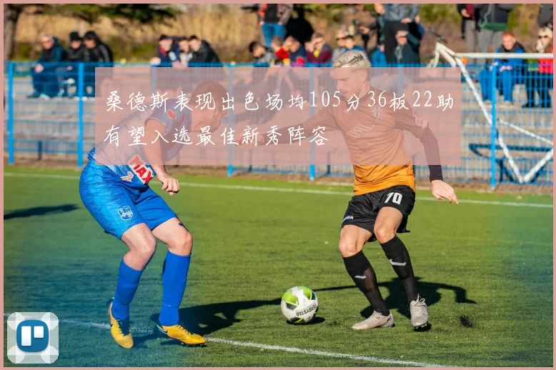 桑德斯表现出色场均105分36板22助有望入选最佳新秀阵容