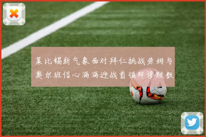 莱比锡新气象面对拜仁挑战劳姆与奥尔班信心满满迎战首循环惨败教训