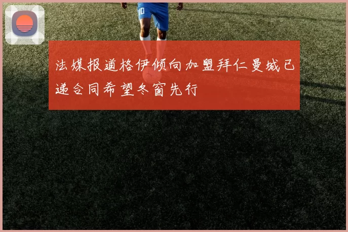 法媒报道格伊倾向加盟拜仁曼城已递合同希望冬窗先行