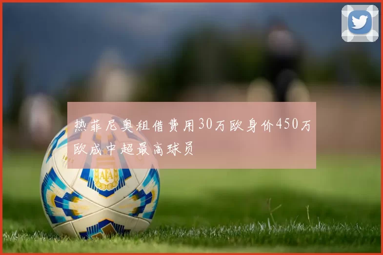 热菲尼奥租借费用30万欧身价450万欧成中超最高球员