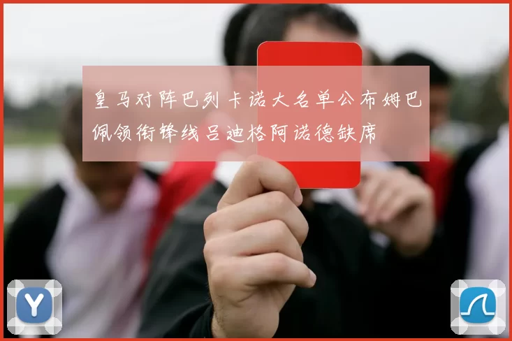 皇马对阵巴列卡诺大名单公布姆巴佩领衔锋线吕迪格阿诺德缺席