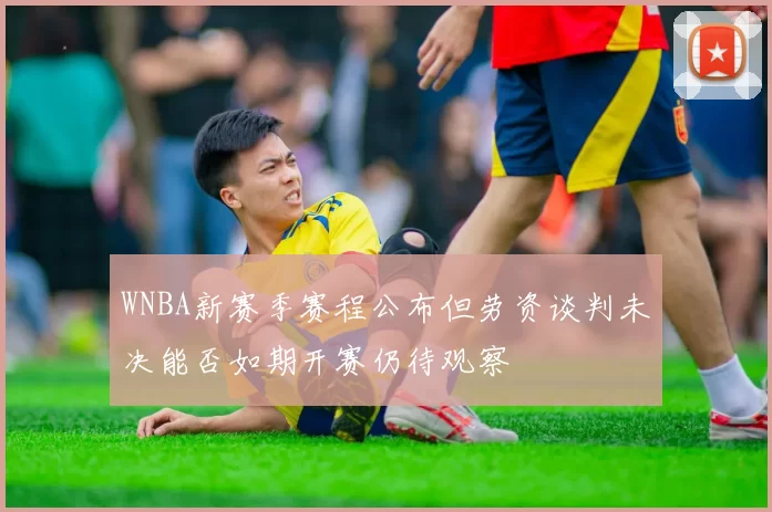 WNBA新赛季赛程公布但劳资谈判未决能否如期开赛仍待观察