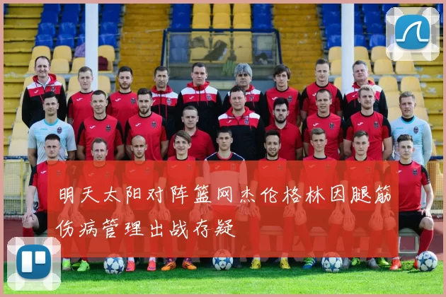 明天太阳对阵篮网杰伦格林因腿筋伤病管理出战存疑