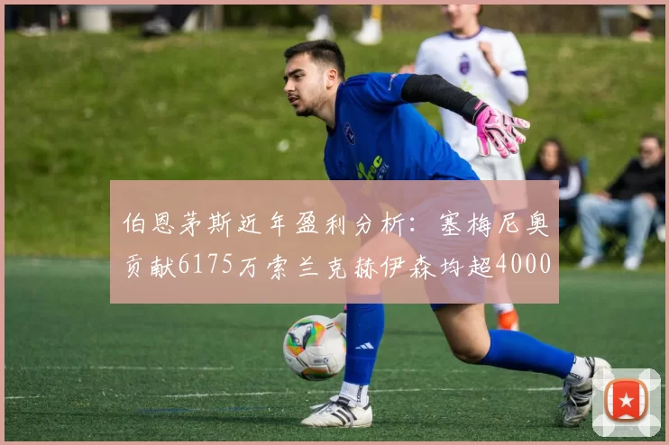 伯恩茅斯近年盈利分析：塞梅尼奥贡献6175万索兰克赫伊森均超4000万