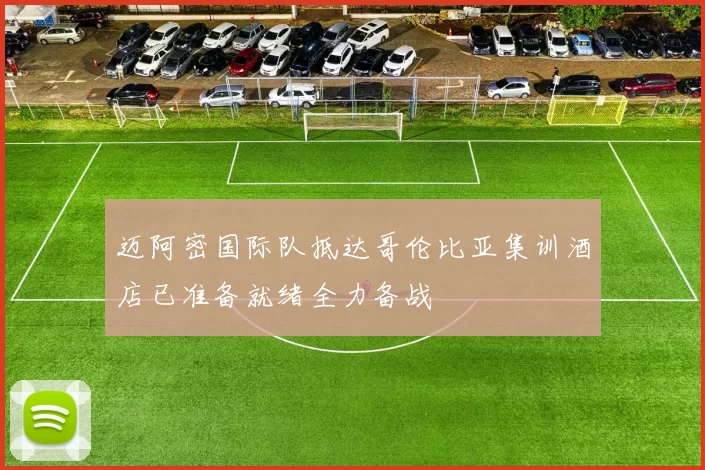 迈阿密国际队抵达哥伦比亚集训酒店已准备就绪全力备战