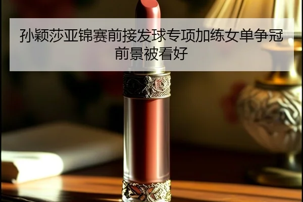 孙颖莎亚锦赛前接发球专项加练女单争冠前景被看好